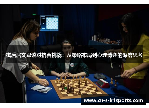 棋后居文君谈对抗赛挑战：从策略布局到心理博弈的深度思考