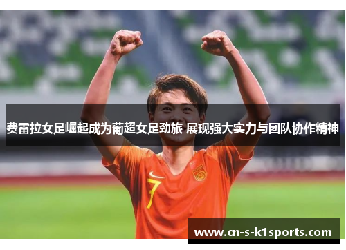 费雷拉女足崛起成为葡超女足劲旅 展现强大实力与团队协作精神