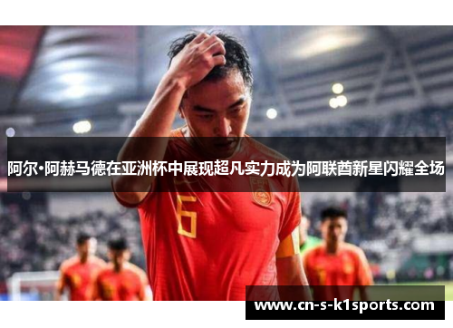 阿尔·阿赫马德在亚洲杯中展现超凡实力成为阿联酋新星闪耀全场