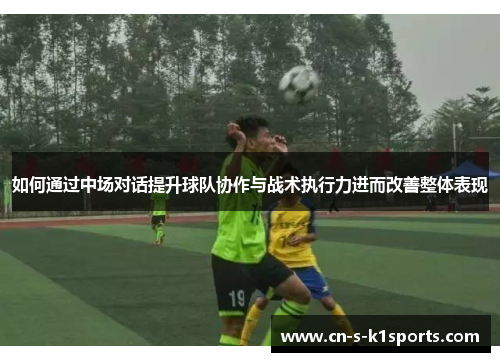 如何通过中场对话提升球队协作与战术执行力进而改善整体表现