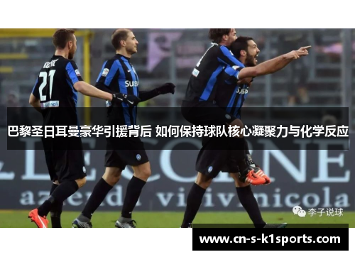 巴黎圣日耳曼豪华引援背后 如何保持球队核心凝聚力与化学反应