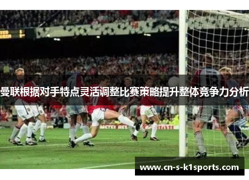 曼联根据对手特点灵活调整比赛策略提升整体竞争力分析