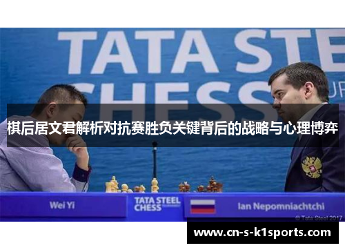 棋后居文君解析对抗赛胜负关键背后的战略与心理博弈