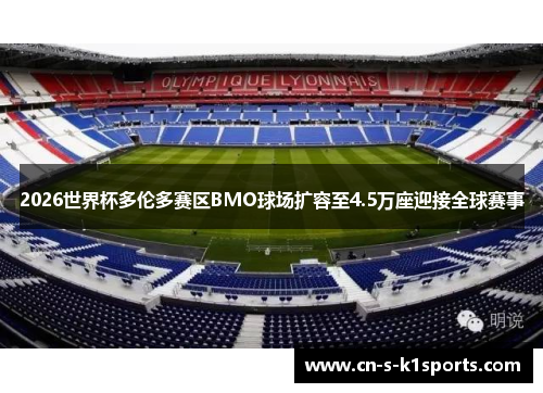 2026世界杯多伦多赛区BMO球场扩容至4.5万座迎接全球赛事