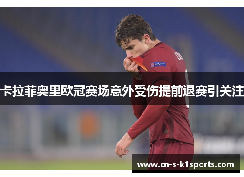 卡拉菲奥里欧冠赛场意外受伤提前退赛引关注 卡拉菲奥里欧冠赛场意外受伤提前退赛引关注