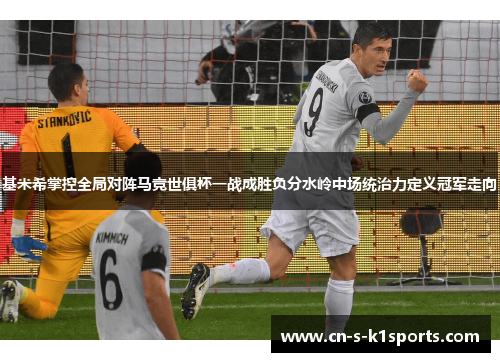 基米希掌控全局对阵马竞世俱杯一战成胜负分水岭中场统治力定义冠军走向 基米希掌控全局对阵马竞世俱杯一战成胜负分水岭中场统治力定义冠军走向
