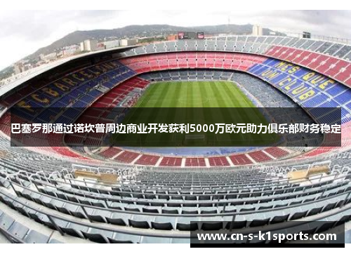 巴塞罗那通过诺坎普周边商业开发获利5000万欧元助力俱乐部财务稳定