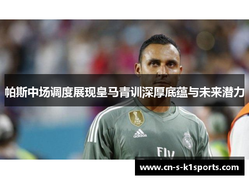帕斯中场调度展现皇马青训深厚底蕴与未来潜力 帕斯中场调度展现皇马青训深厚底蕴与未来潜力