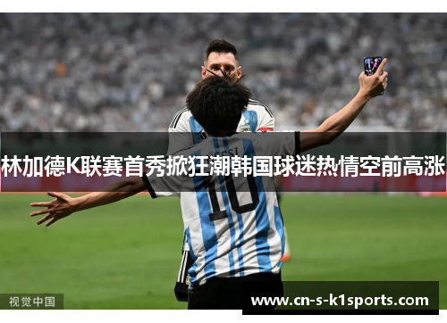 林加德K联赛首秀掀狂潮韩国球迷热情空前高涨
