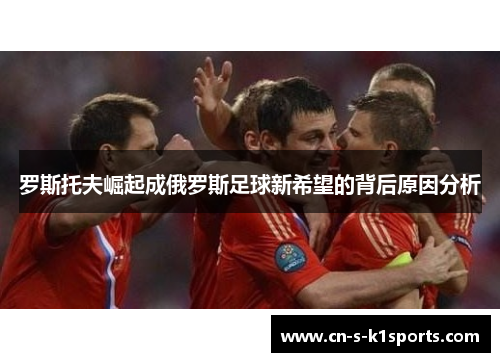 罗斯托夫崛起成俄罗斯足球新希望的背后原因分析